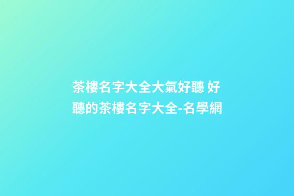 茶樓名字大全大氣好聽 好聽的茶樓名字大全-名學網-第1張-公司起名-玄機派